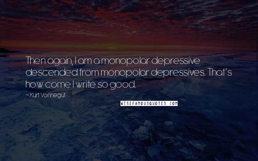 Kurt Vonnegut Quotes: Then again, I am a monopolar depressive descended from monopolar depressives. That's how come I write so good.