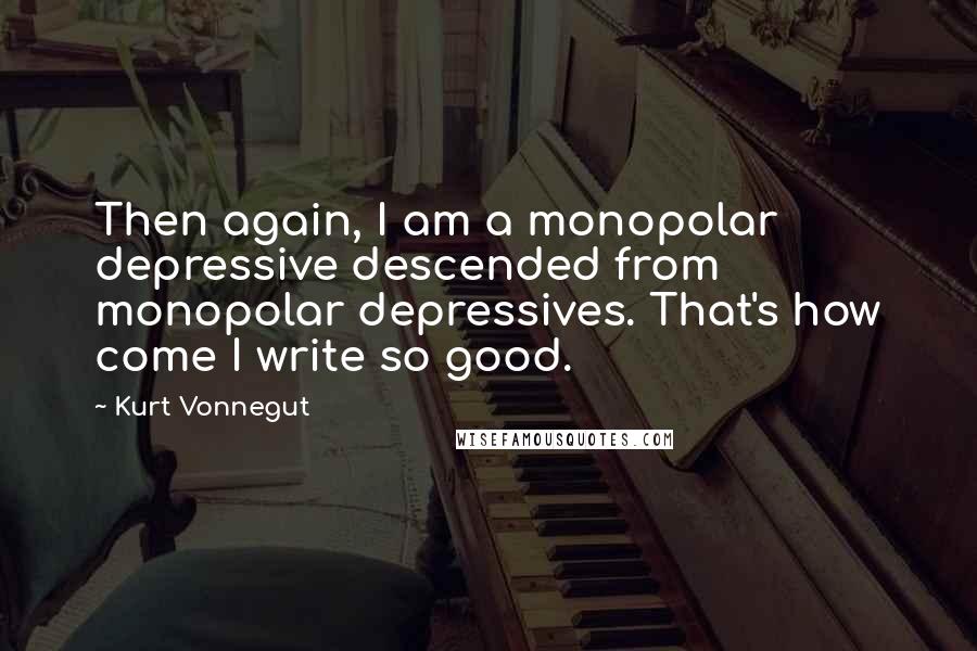 Kurt Vonnegut Quotes: Then again, I am a monopolar depressive descended from monopolar depressives. That's how come I write so good.