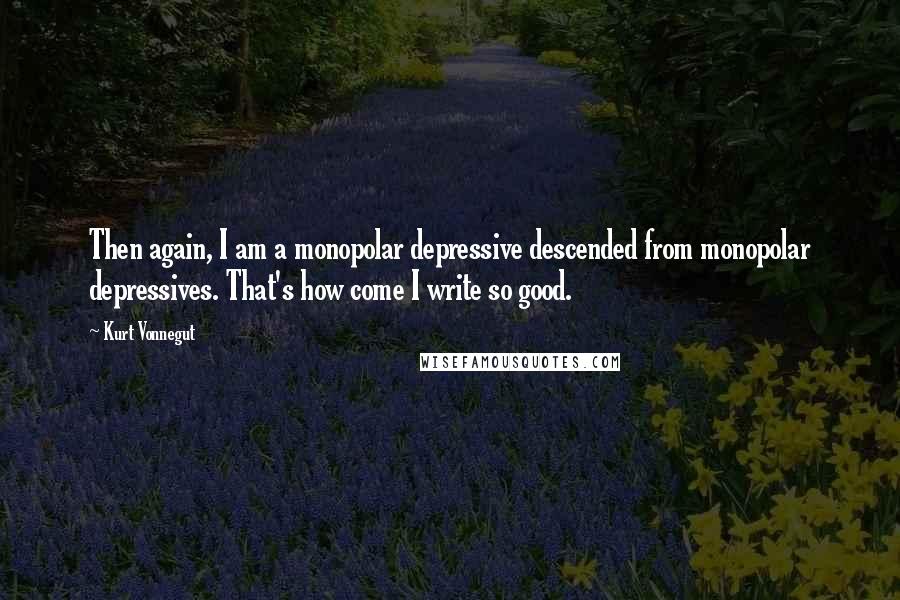 Kurt Vonnegut Quotes: Then again, I am a monopolar depressive descended from monopolar depressives. That's how come I write so good.