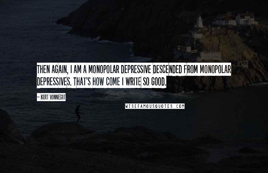 Kurt Vonnegut Quotes: Then again, I am a monopolar depressive descended from monopolar depressives. That's how come I write so good.