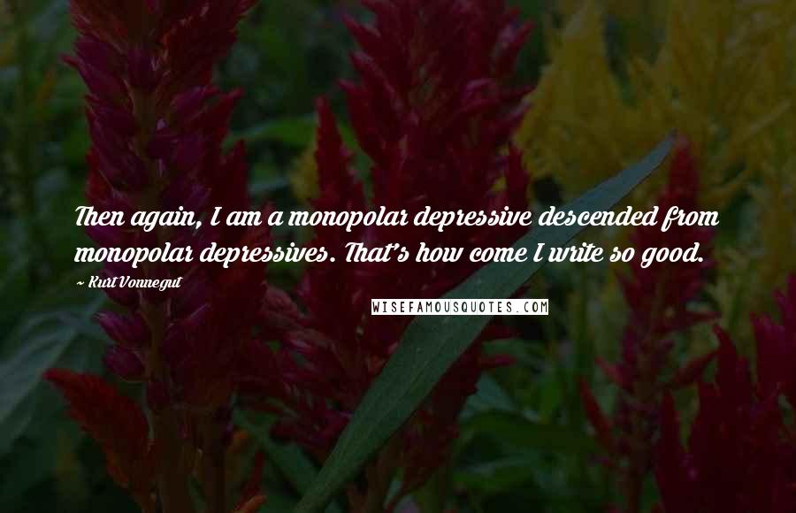 Kurt Vonnegut Quotes: Then again, I am a monopolar depressive descended from monopolar depressives. That's how come I write so good.