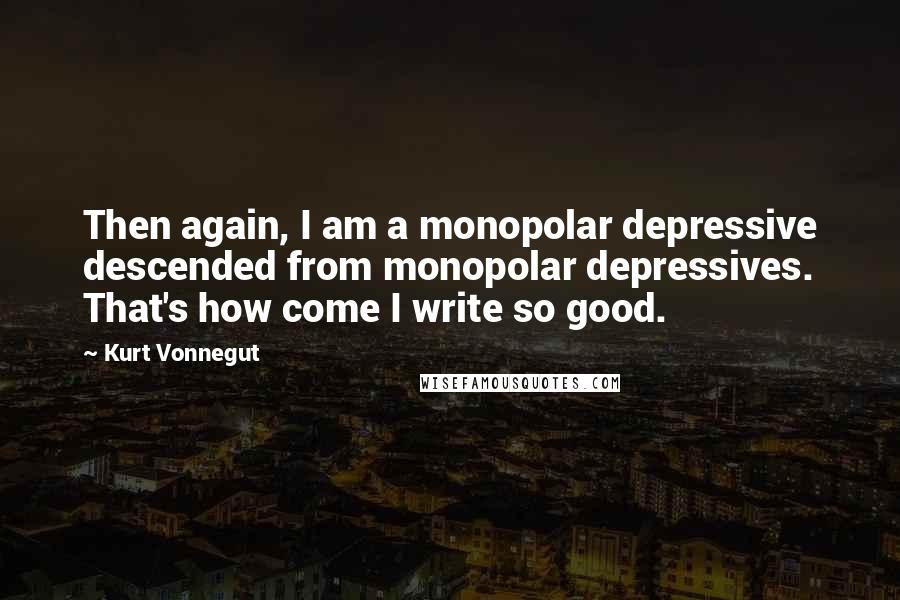 Kurt Vonnegut Quotes: Then again, I am a monopolar depressive descended from monopolar depressives. That's how come I write so good.
