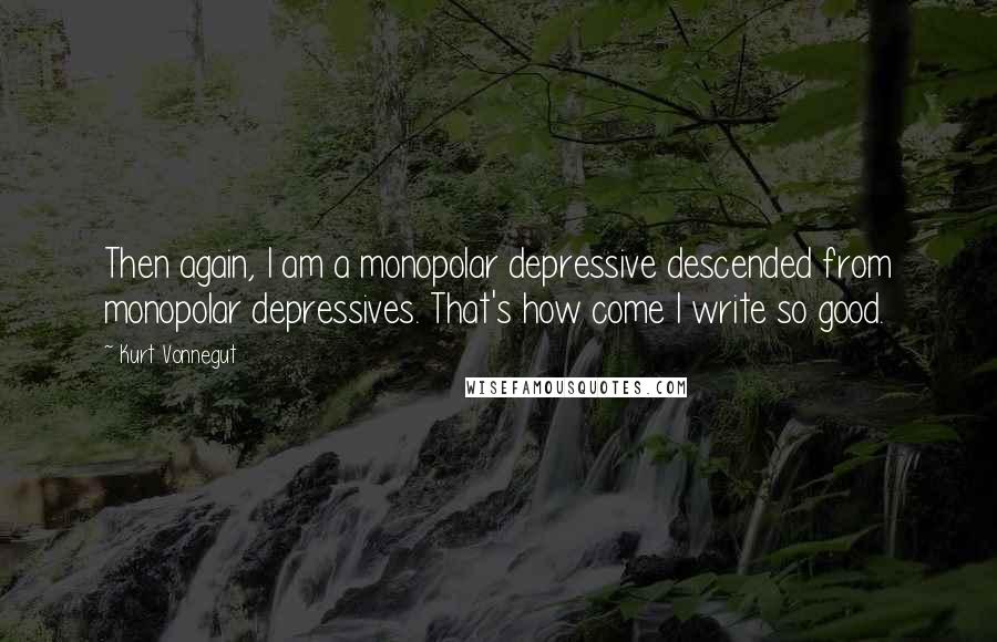 Kurt Vonnegut Quotes: Then again, I am a monopolar depressive descended from monopolar depressives. That's how come I write so good.