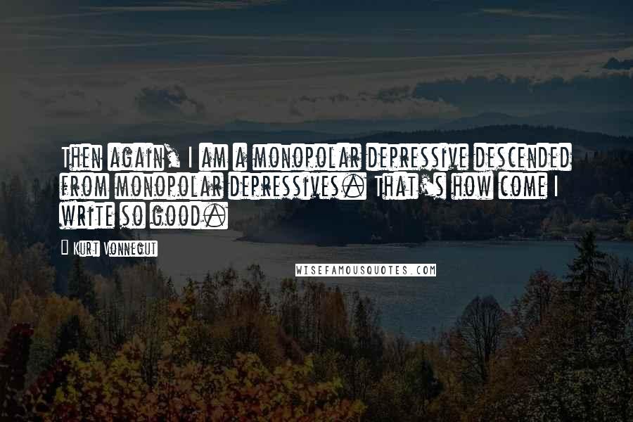 Kurt Vonnegut Quotes: Then again, I am a monopolar depressive descended from monopolar depressives. That's how come I write so good.