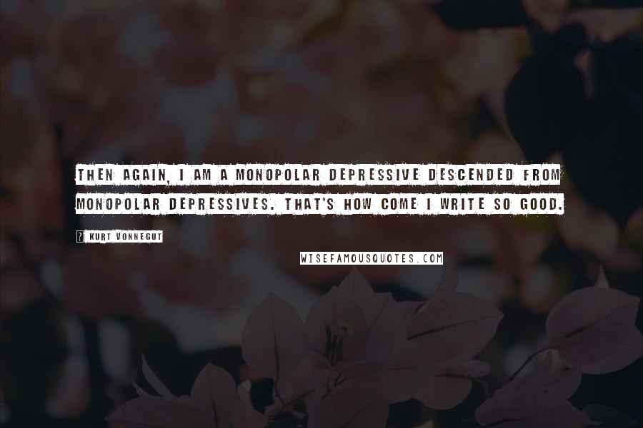 Kurt Vonnegut Quotes: Then again, I am a monopolar depressive descended from monopolar depressives. That's how come I write so good.