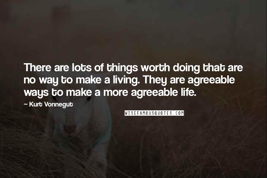 Kurt Vonnegut Quotes: There are lots of things worth doing that are no way to make a living. They are agreeable ways to make a more agreeable life.