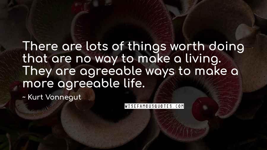 Kurt Vonnegut Quotes: There are lots of things worth doing that are no way to make a living. They are agreeable ways to make a more agreeable life.