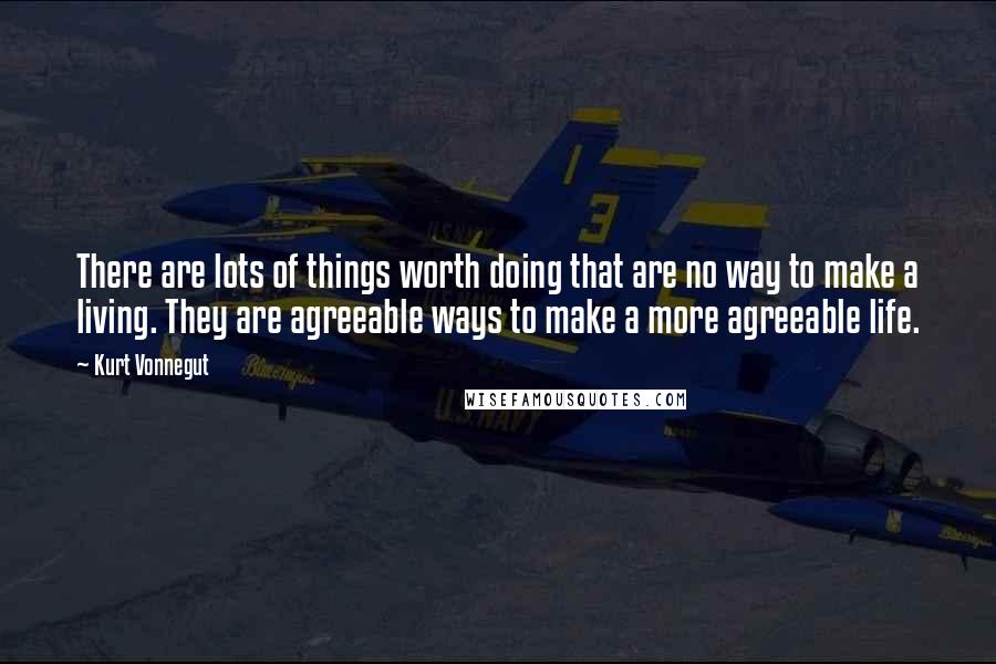Kurt Vonnegut Quotes: There are lots of things worth doing that are no way to make a living. They are agreeable ways to make a more agreeable life.