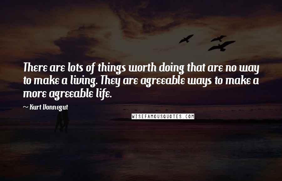 Kurt Vonnegut Quotes: There are lots of things worth doing that are no way to make a living. They are agreeable ways to make a more agreeable life.