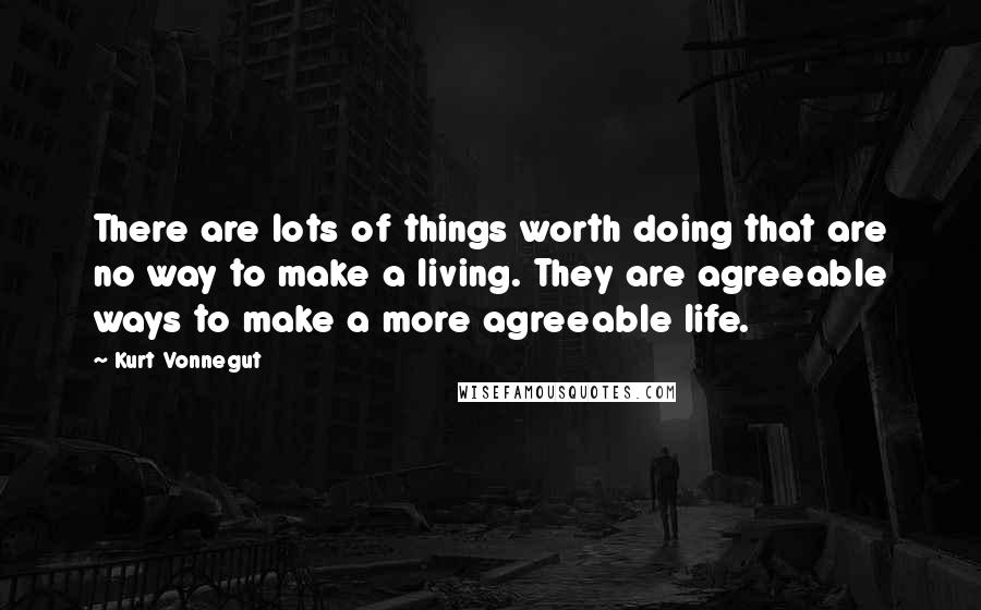 Kurt Vonnegut Quotes: There are lots of things worth doing that are no way to make a living. They are agreeable ways to make a more agreeable life.