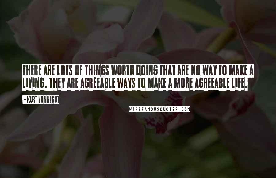 Kurt Vonnegut Quotes: There are lots of things worth doing that are no way to make a living. They are agreeable ways to make a more agreeable life.