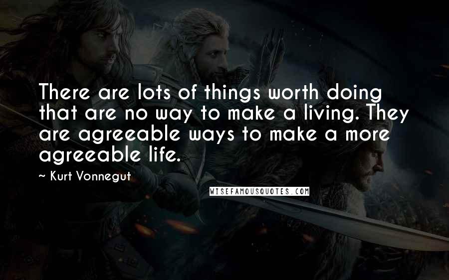 Kurt Vonnegut Quotes: There are lots of things worth doing that are no way to make a living. They are agreeable ways to make a more agreeable life.