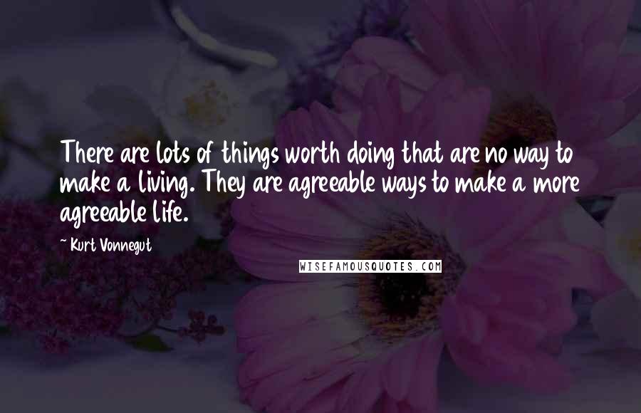 Kurt Vonnegut Quotes: There are lots of things worth doing that are no way to make a living. They are agreeable ways to make a more agreeable life.