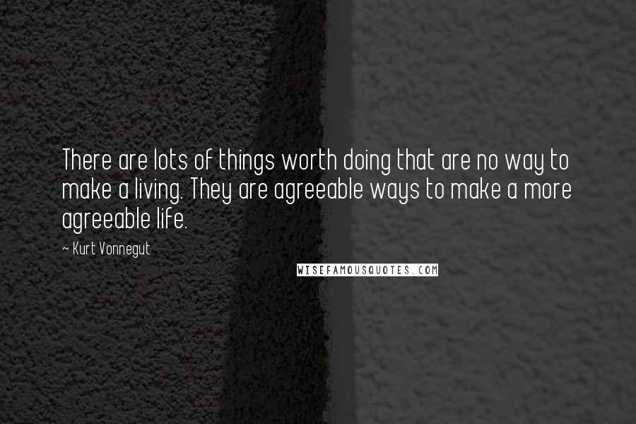Kurt Vonnegut Quotes: There are lots of things worth doing that are no way to make a living. They are agreeable ways to make a more agreeable life.