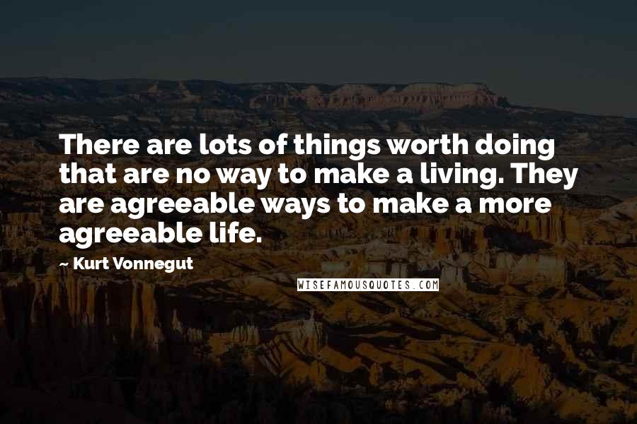 Kurt Vonnegut Quotes: There are lots of things worth doing that are no way to make a living. They are agreeable ways to make a more agreeable life.