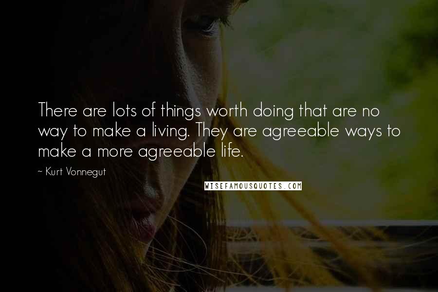 Kurt Vonnegut Quotes: There are lots of things worth doing that are no way to make a living. They are agreeable ways to make a more agreeable life.