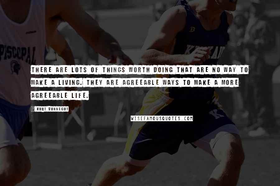 Kurt Vonnegut Quotes: There are lots of things worth doing that are no way to make a living. They are agreeable ways to make a more agreeable life.