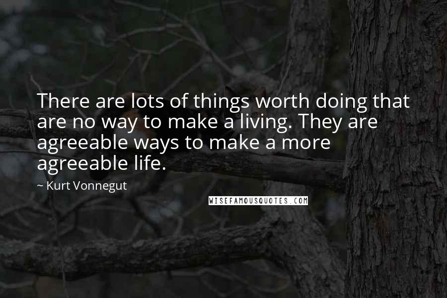 Kurt Vonnegut Quotes: There are lots of things worth doing that are no way to make a living. They are agreeable ways to make a more agreeable life.