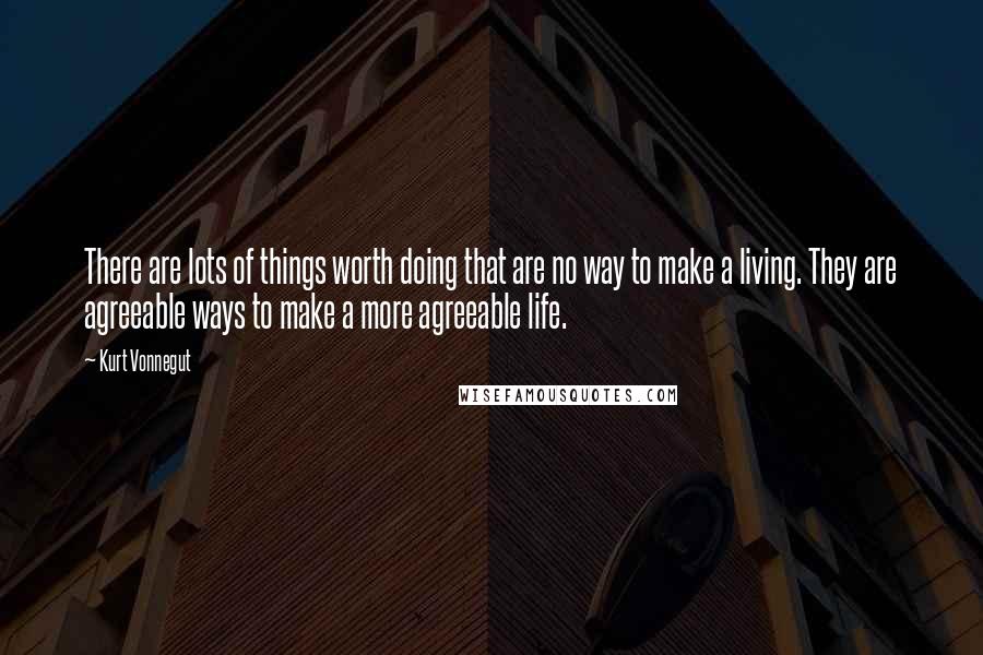 Kurt Vonnegut Quotes: There are lots of things worth doing that are no way to make a living. They are agreeable ways to make a more agreeable life.