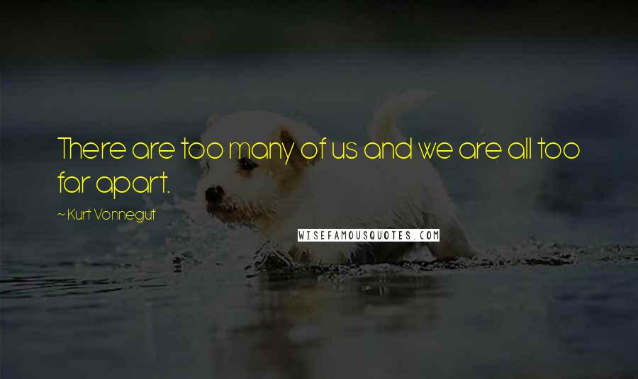 Kurt Vonnegut Quotes: There are too many of us and we are all too far apart.