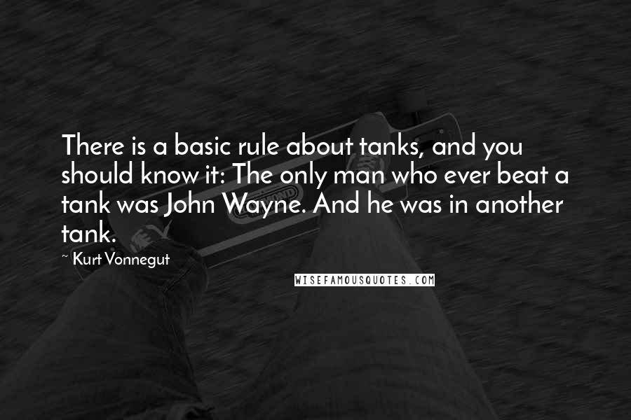 Kurt Vonnegut Quotes: There is a basic rule about tanks, and you should know it: The only man who ever beat a tank was John Wayne. And he was in another tank.