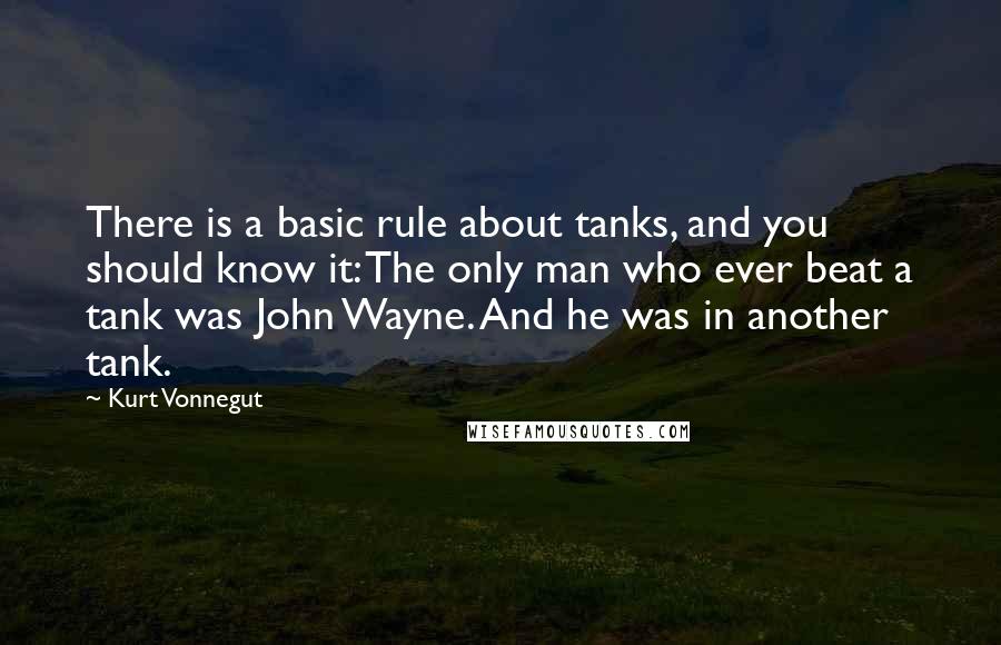 Kurt Vonnegut Quotes: There is a basic rule about tanks, and you should know it: The only man who ever beat a tank was John Wayne. And he was in another tank.