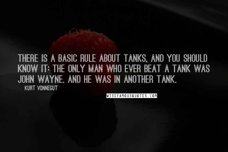 Kurt Vonnegut Quotes: There is a basic rule about tanks, and you should know it: The only man who ever beat a tank was John Wayne. And he was in another tank.
