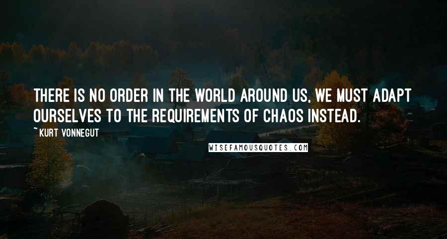 Kurt Vonnegut Quotes: There is no order in the world around us, we must adapt ourselves to the requirements of chaos instead.