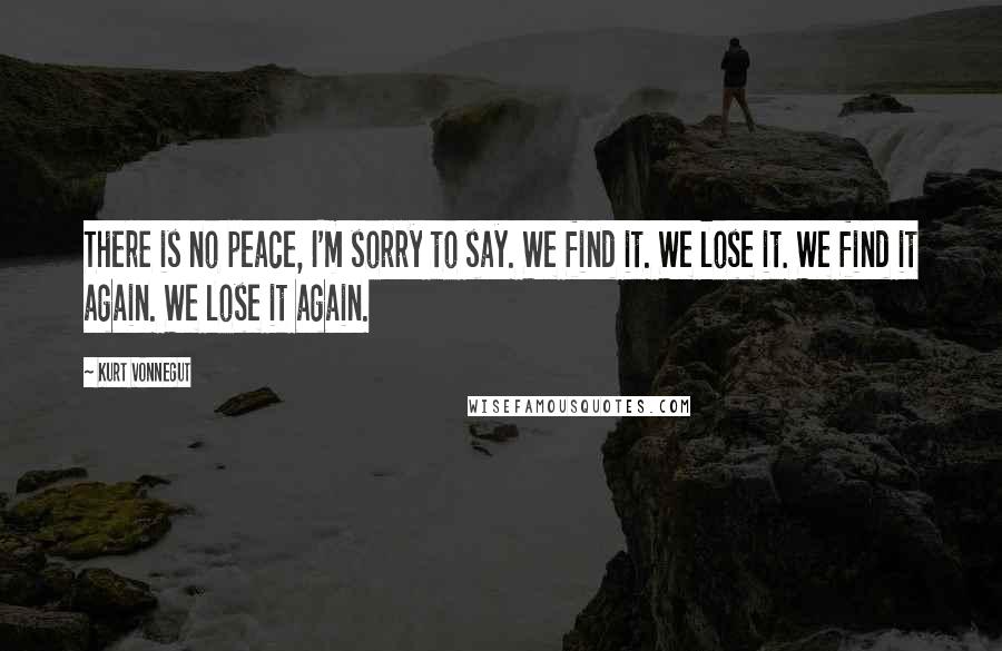 Kurt Vonnegut Quotes: There is no peace, I'm sorry to say. We find it. We lose it. We find it again. We lose it again.