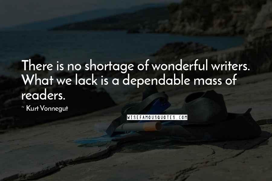 Kurt Vonnegut Quotes: There is no shortage of wonderful writers. What we lack is a dependable mass of readers.