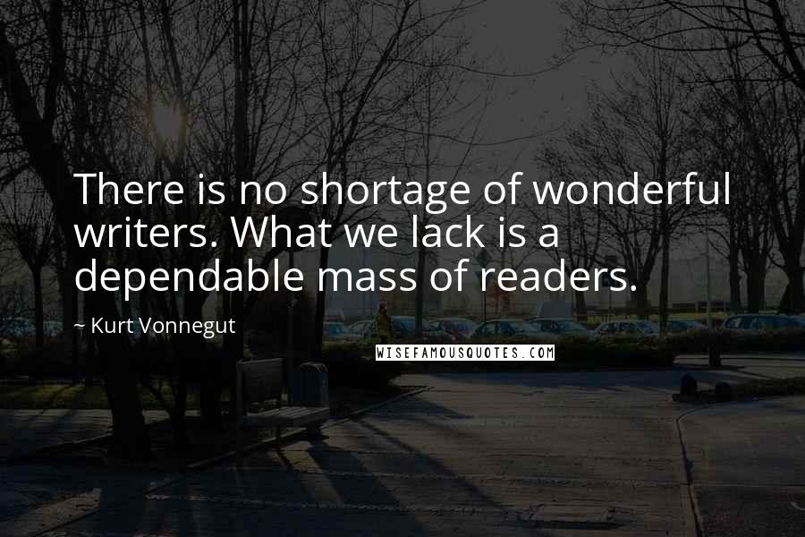 Kurt Vonnegut Quotes: There is no shortage of wonderful writers. What we lack is a dependable mass of readers.