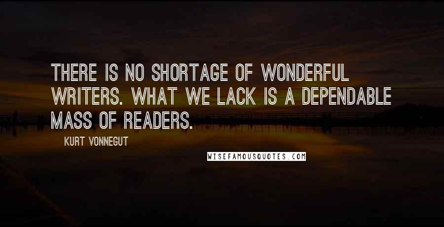 Kurt Vonnegut Quotes: There is no shortage of wonderful writers. What we lack is a dependable mass of readers.
