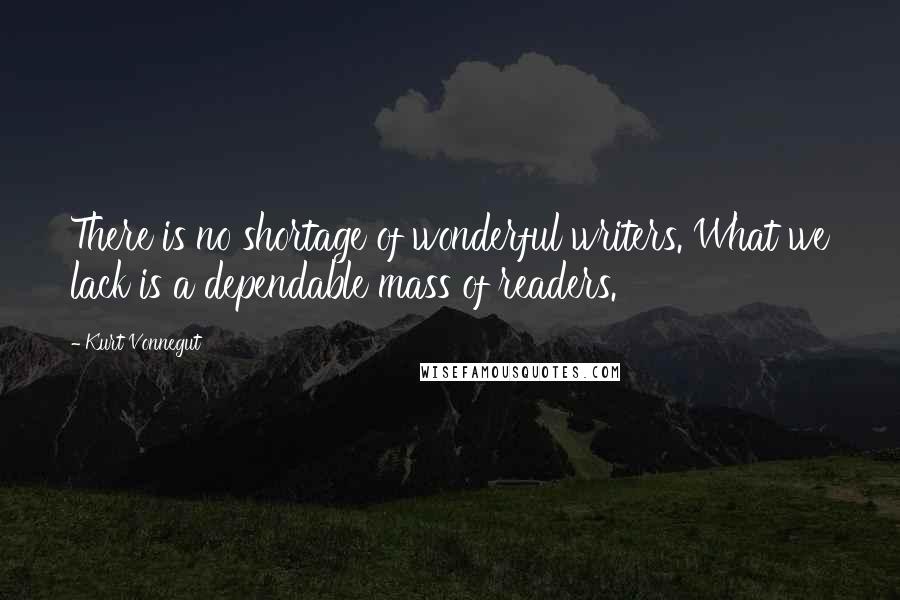 Kurt Vonnegut Quotes: There is no shortage of wonderful writers. What we lack is a dependable mass of readers.