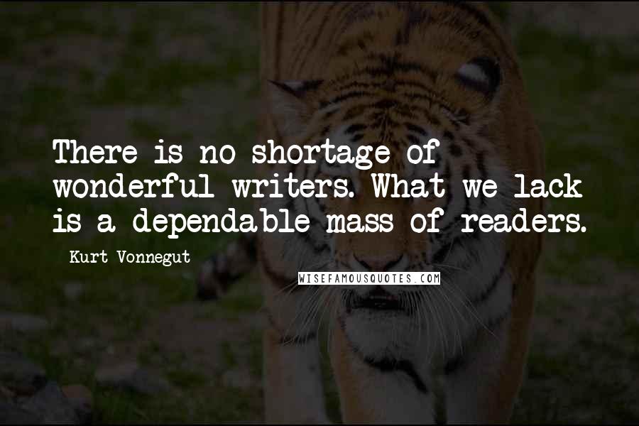 Kurt Vonnegut Quotes: There is no shortage of wonderful writers. What we lack is a dependable mass of readers.