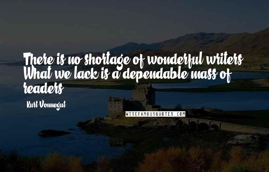 Kurt Vonnegut Quotes: There is no shortage of wonderful writers. What we lack is a dependable mass of readers.