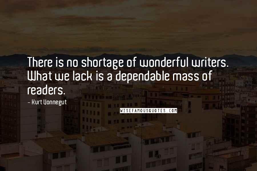 Kurt Vonnegut Quotes: There is no shortage of wonderful writers. What we lack is a dependable mass of readers.