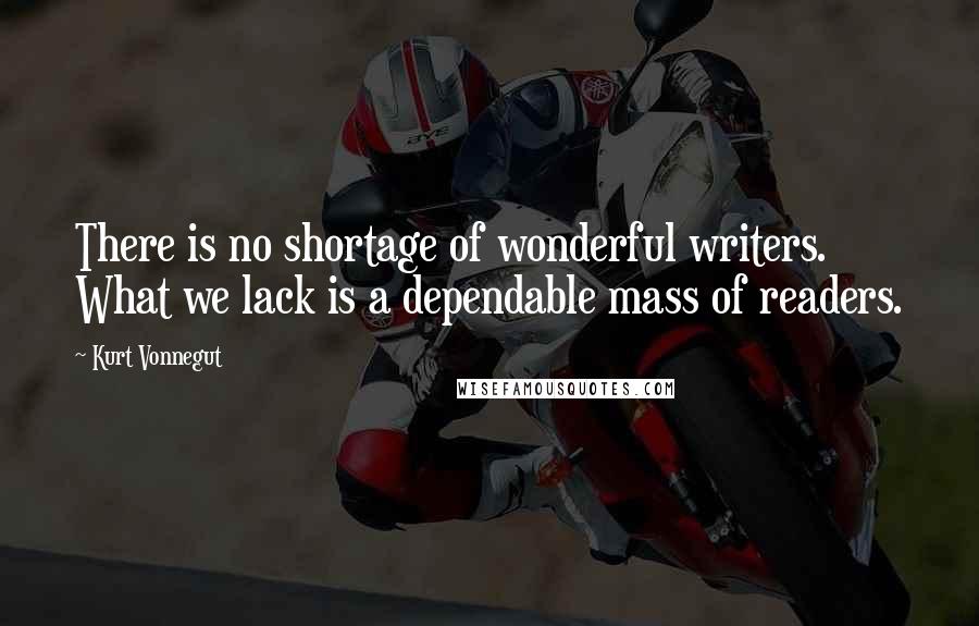 Kurt Vonnegut Quotes: There is no shortage of wonderful writers. What we lack is a dependable mass of readers.