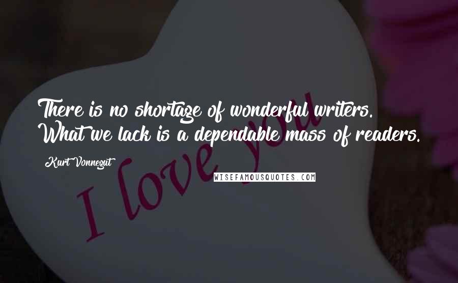 Kurt Vonnegut Quotes: There is no shortage of wonderful writers. What we lack is a dependable mass of readers.
