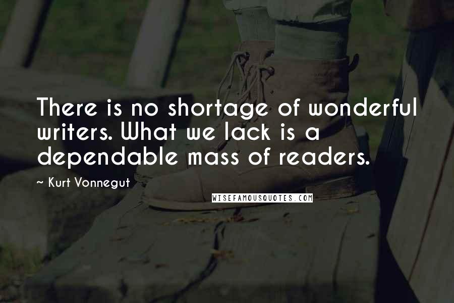 Kurt Vonnegut Quotes: There is no shortage of wonderful writers. What we lack is a dependable mass of readers.