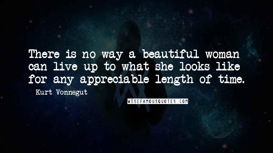Kurt Vonnegut Quotes: There is no way a beautiful woman can live up to what she looks like for any appreciable length of time.