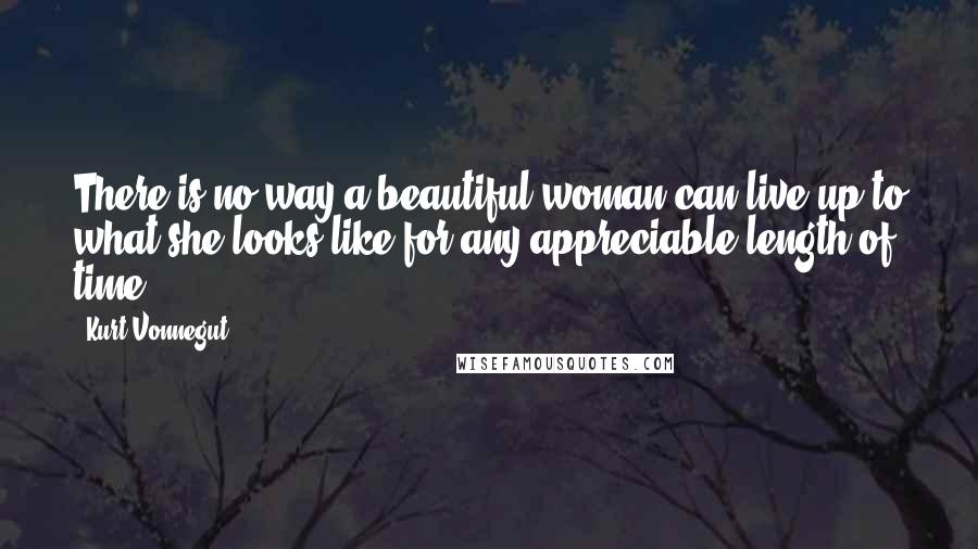 Kurt Vonnegut Quotes: There is no way a beautiful woman can live up to what she looks like for any appreciable length of time.