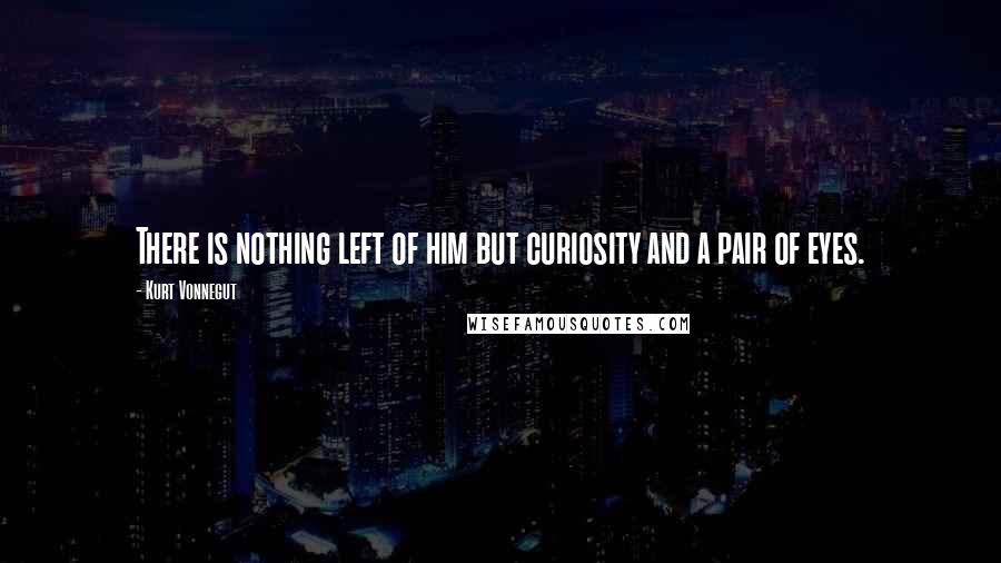 Kurt Vonnegut Quotes: There is nothing left of him but curiosity and a pair of eyes.
