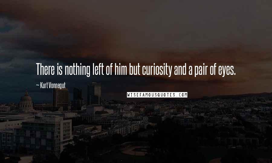 Kurt Vonnegut Quotes: There is nothing left of him but curiosity and a pair of eyes.