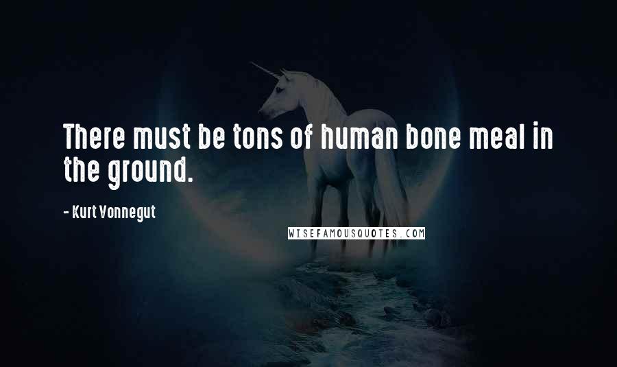 Kurt Vonnegut Quotes: There must be tons of human bone meal in the ground.
