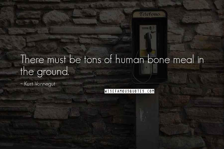 Kurt Vonnegut Quotes: There must be tons of human bone meal in the ground.