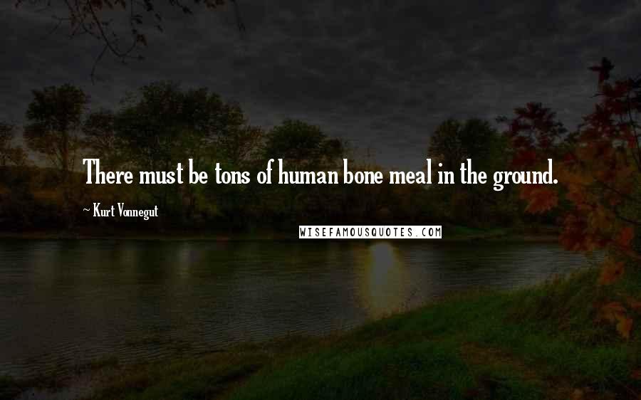 Kurt Vonnegut Quotes: There must be tons of human bone meal in the ground.