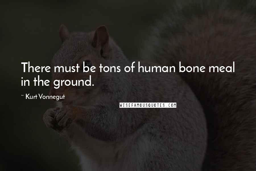 Kurt Vonnegut Quotes: There must be tons of human bone meal in the ground.