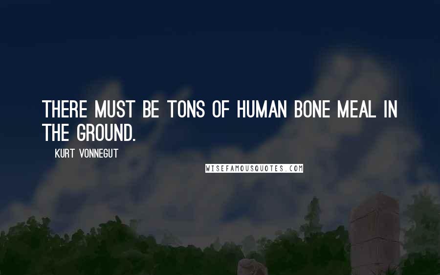 Kurt Vonnegut Quotes: There must be tons of human bone meal in the ground.
