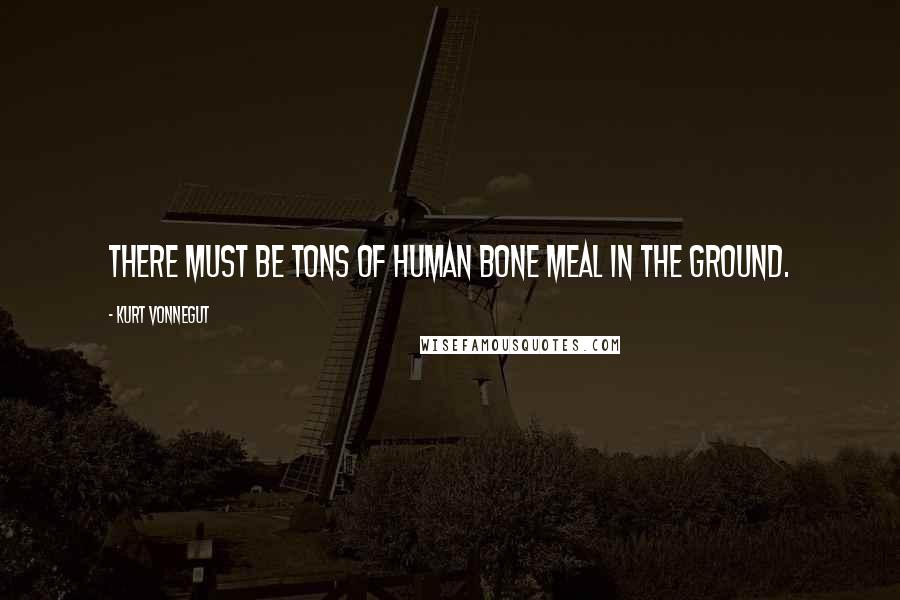 Kurt Vonnegut Quotes: There must be tons of human bone meal in the ground.