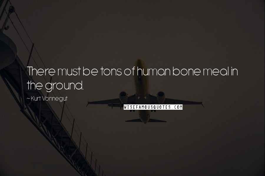 Kurt Vonnegut Quotes: There must be tons of human bone meal in the ground.